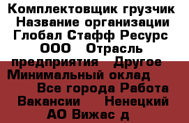 Комплектовщик-грузчик › Название организации ­ Глобал Стафф Ресурс, ООО › Отрасль предприятия ­ Другое › Минимальный оклад ­ 25 000 - Все города Работа » Вакансии   . Ненецкий АО,Вижас д.